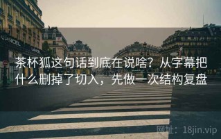 茶杯狐这句话到底在说啥？从字幕把什么删掉了切入，先做一次结构复盘