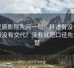 读星辰影院先问一句：转述有没有变味有没有交代？没有就把口径先说清楚