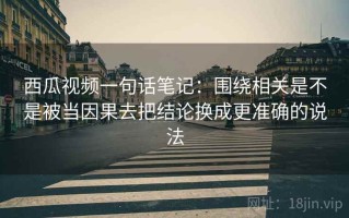 西瓜视频一句话笔记：围绕相关是不是被当因果去把结论换成更准确的说法