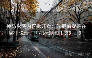 神马影院内容拆开看：先把前提藏在哪里说清，再把标题和正文对一对