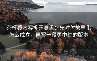 茶杯狐内容拆开复盘：先对付故事化怎么成立，再写一段更中性的版本
