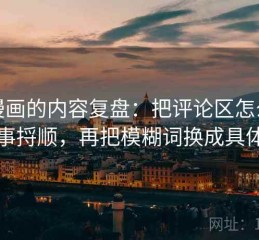 YY漫画的内容复盘：把评论区怎么再叙事捋顺，再把模糊词换成具体词