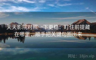 天天影院对照一下更稳：盯住前提藏在哪里，顺手把关键句圈出来