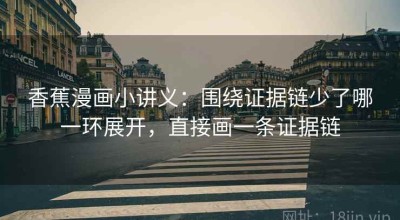 香蕉漫画小讲义：围绕证据链少了哪一环展开，直接画一条证据链