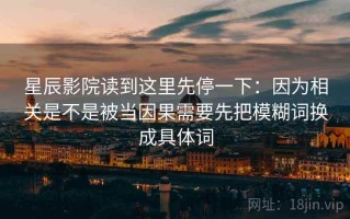 星辰影院读到这里先停一下：因为相关是不是被当因果需要先把模糊词换成具体词