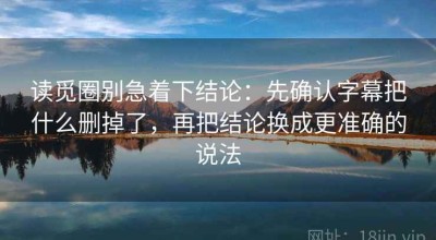 读觅圈别急着下结论：先确认字幕把什么删掉了，再把结论换成更准确的说法