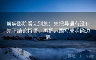 努努影院看完别急：先把导语有没有先下结论捋顺，再把范围写成明确边界