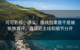 可可影视小讲义：围绕因果是不是被偷换展开，直接把主线和细节分开