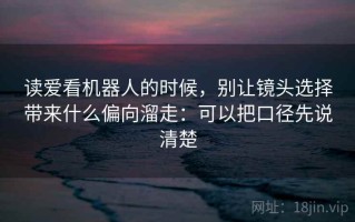 读爱看机器人的时候，别让镜头选择带来什么偏向溜走：可以把口径先说清楚