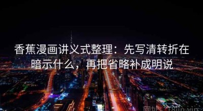 香蕉漫画讲义式整理：先写清转折在暗示什么，再把省略补成明说