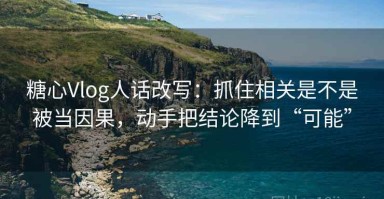 糖心Vlog人话改写：抓住相关是不是被当因果，动手把结论降到“可能”
