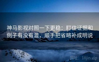 神马影视对照一下更稳：盯住证据和例子有没有混，顺手把省略补成明说