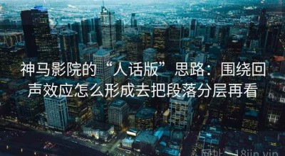 神马影院的“人话版”思路：围绕回声效应怎么形成去把段落分层再看
