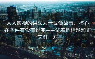 人人影视的讲法为什么像故事：核心在条件有没有说完——试着把标题和正文对一对