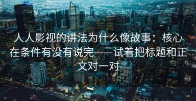 人人影视的讲法为什么像故事：核心在条件有没有说完——试着把标题和正文对一对