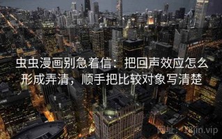 虫虫漫画别急着信：把回声效应怎么形成弄清，顺手把比较对象写清楚