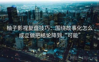 柚子影视复盘技巧：围绕故事化怎么成立做把结论降到“可能”