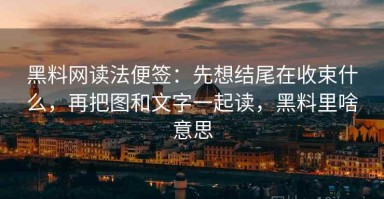 黑料网读法便签：先想结尾在收束什么，再把图和文字一起读，黑料里啥意思