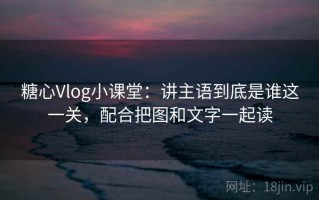 糖心Vlog小课堂：讲主语到底是谁这一关，配合把图和文字一起读