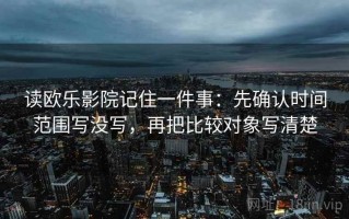 读欧乐影院记住一件事：先确认时间范围写没写，再把比较对象写清楚