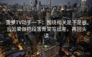 菠萝TV动手一下：围绕相关是不是被当因果做把段落骨架写出来，再回头读