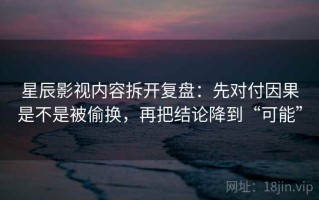 星辰影视内容拆开复盘：先对付因果是不是被偷换，再把结论降到“可能”
