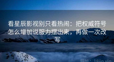 看星辰影视别只看热闹：把权威符号怎么增加说服力摆出来，再做一次改写