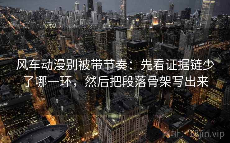 风车动漫别被带节奏：先看证据链少了哪一环，然后把段落骨架写出来