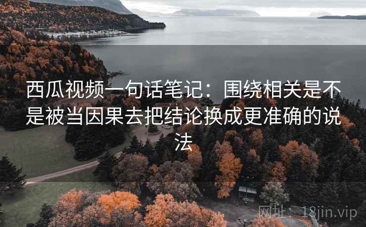西瓜视频一句话笔记：围绕相关是不是被当因果去把结论换成更准确的说法