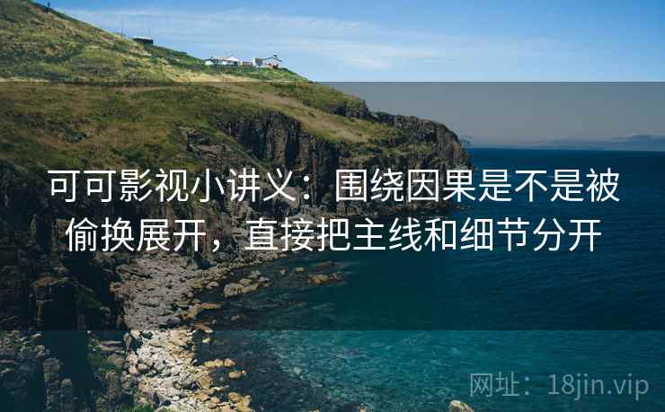 可可影视小讲义：围绕因果是不是被偷换展开，直接把主线和细节分开