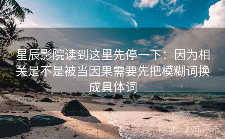 星辰影院读到这里先停一下：因为相关是不是被当因果需要先把模糊词换成具体词