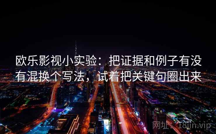 欧乐影视小实验：把证据和例子有没有混换个写法，试着把关键句圈出来