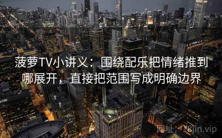 菠萝TV小讲义：围绕配乐把情绪推到哪展开，直接把范围写成明确边界