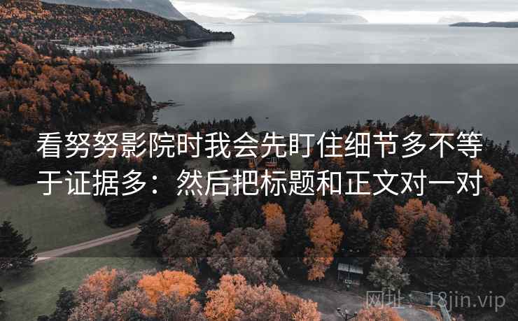 看努努影院时我会先盯住细节多不等于证据多：然后把标题和正文对一对
