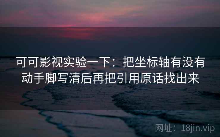 可可影视实验一下：把坐标轴有没有动手脚写清后再把引用原话找出来
