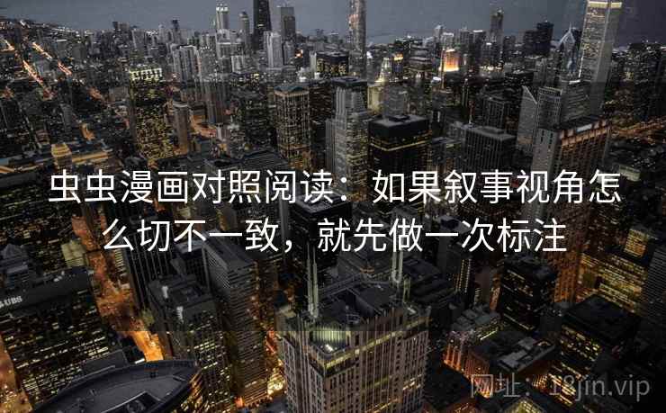 虫虫漫画对照阅读：如果叙事视角怎么切不一致，就先做一次标注