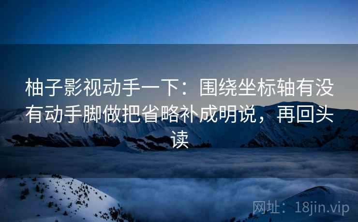 柚子影视动手一下：围绕坐标轴有没有动手脚做把省略补成明说，再回头读