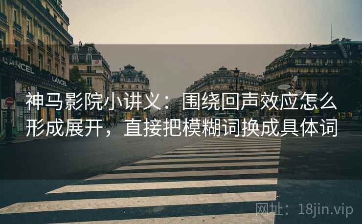 神马影院小讲义：围绕回声效应怎么形成展开，直接把模糊词换成具体词