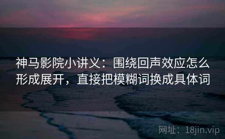 神马影院小讲义：围绕回声效应怎么形成展开，直接把模糊词换成具体词