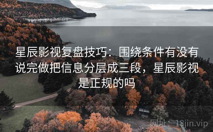 星辰影视复盘技巧：围绕条件有没有说完做把信息分层成三段，星辰影视是正规的吗