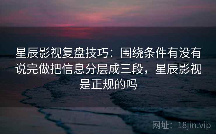 星辰影视复盘技巧：围绕条件有没有说完做把信息分层成三段，星辰影视是正规的吗