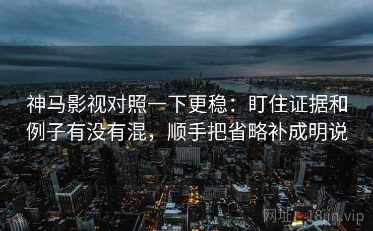 神马影视对照一下更稳:盯住证据和例子有没有混,顺手把省略补成明说 神马影视对照一下更稳:盯住证据和例子有没有混,顺手把省略补成明说
