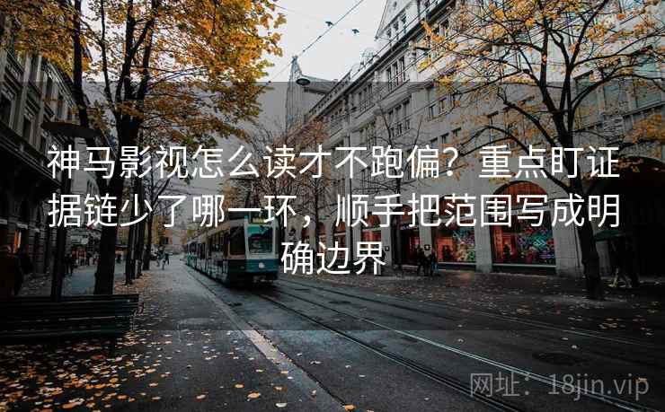 神马影视怎么读才不跑偏？重点盯证据链少了哪一环，顺手把范围写成明确边界