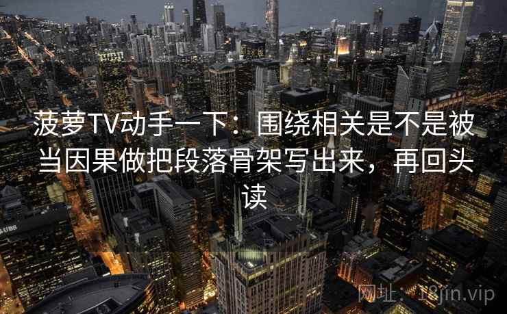 菠萝TV动手一下：围绕相关是不是被当因果做把段落骨架写出来，再回头读