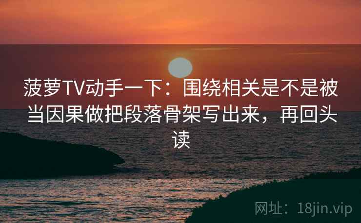 菠萝TV动手一下：围绕相关是不是被当因果做把段落骨架写出来，再回头读