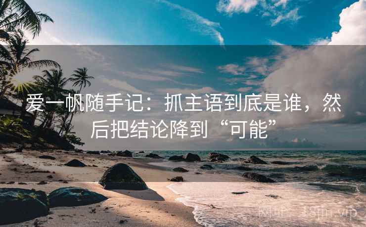 爱一帆随手记:抓主语到底是谁,然后把结论降到“可能” 爱一帆随手记:抓主语到底是谁,然后把结论降到“可能”