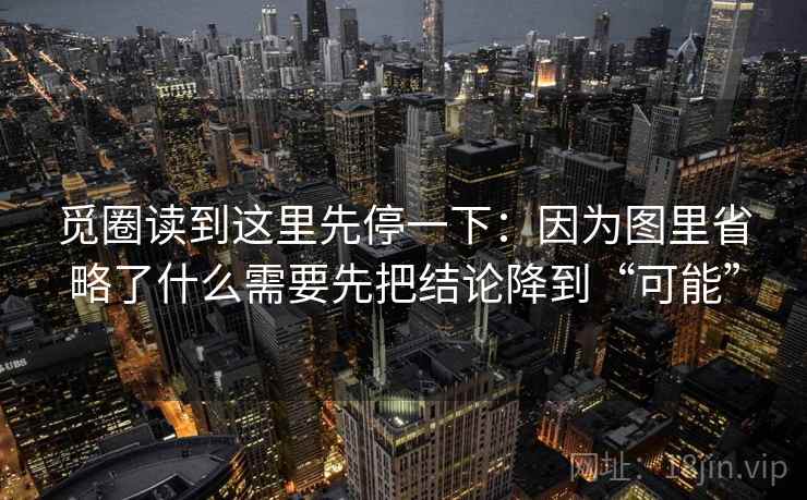 觅圈读到这里先停一下：因为图里省略了什么需要先把结论降到“可能”