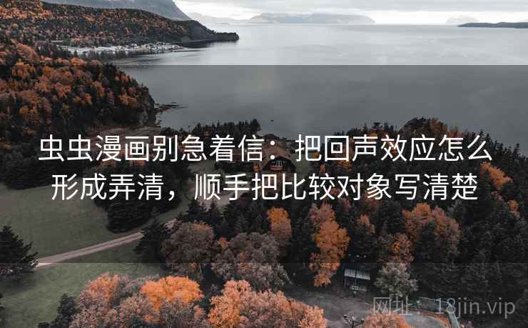 虫虫漫画别急着信:把回声效应怎么形成弄清,顺手把比较对象写清楚 虫虫漫画别急着信:把回声效应怎么形成弄清,顺手把比较对象写清楚