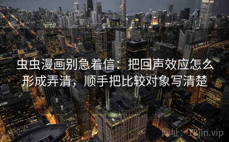 虫虫漫画别急着信:把回声效应怎么形成弄清,顺手把比较对象写清楚 虫虫漫画别急着信:把回声效应怎么形成弄清,顺手把比较对象写清楚