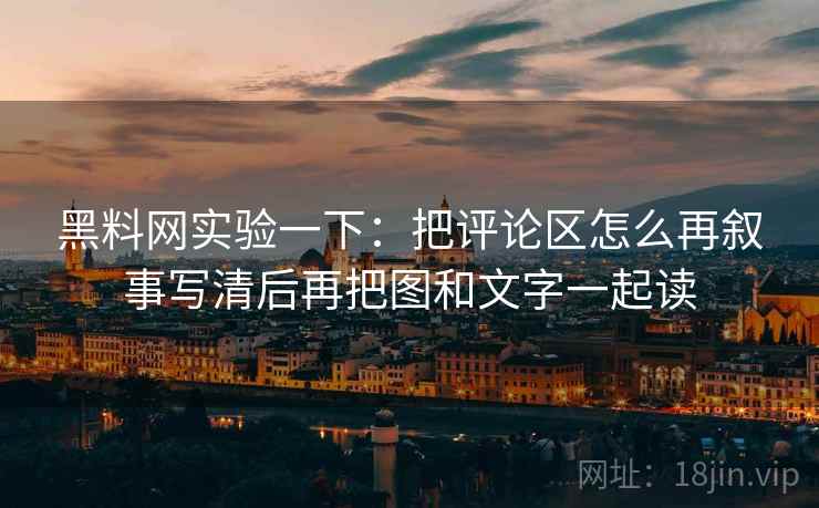 黑料网实验一下：把评论区怎么再叙事写清后再把图和文字一起读